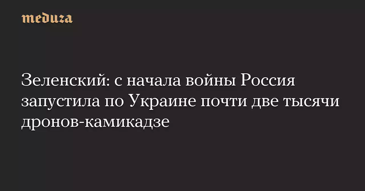 Зеленский: с начала войны Россия запустила по Украине почти две тысячи дронов-камикадзе — Meduza