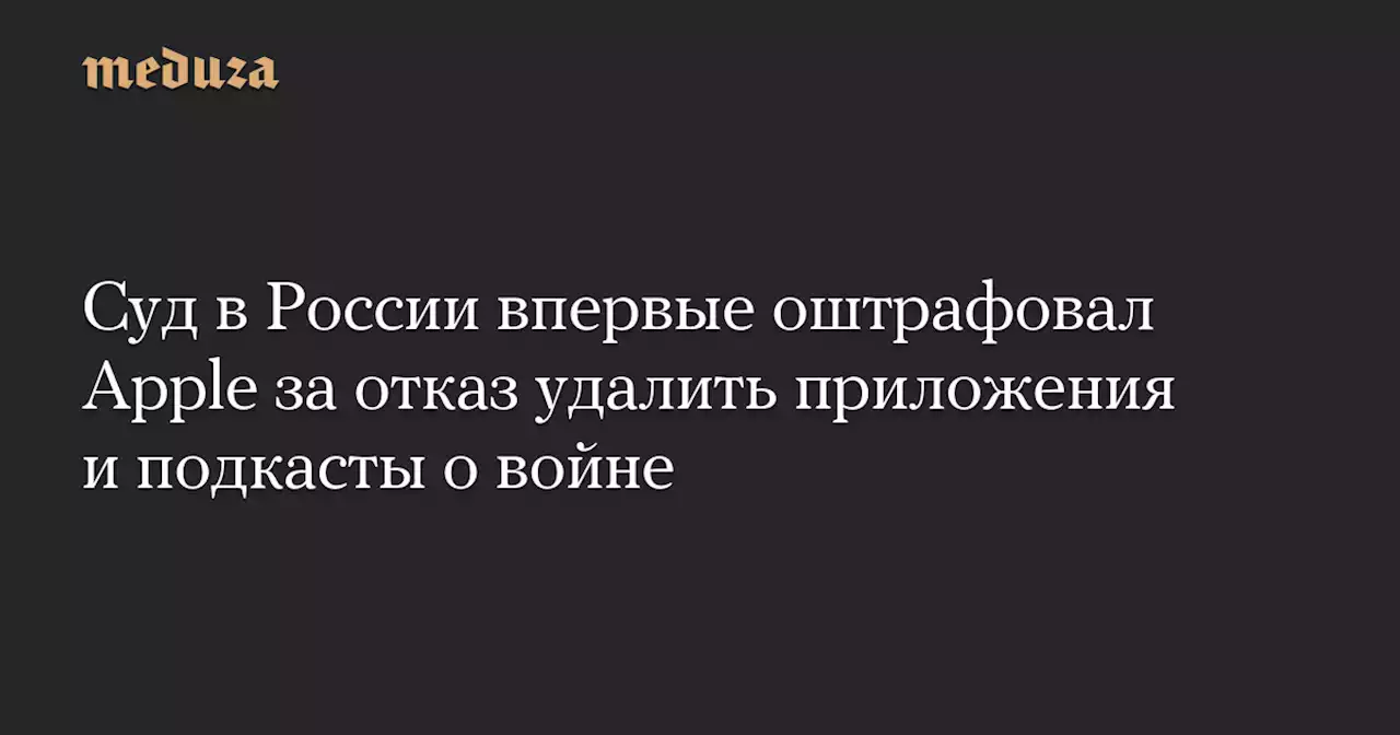 Суд в России впервые оштрафовал Apple за отказ удалить приложения и подкасты о войне — Meduza