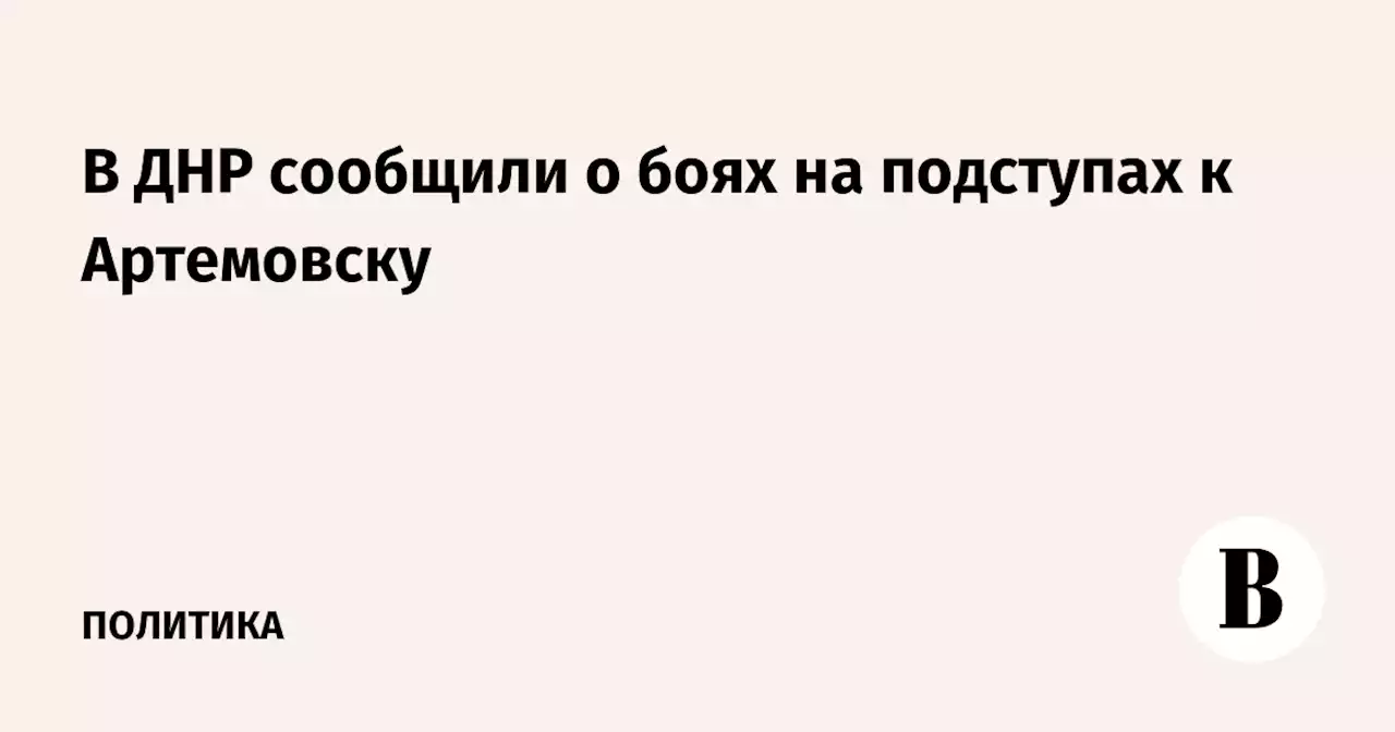 В ДНР сообщили о боях на подступах к Артемовску