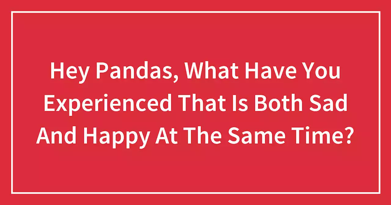 Hey Pandas, What Have You Experienced That Is Both Sad And Happy At The Same Time?