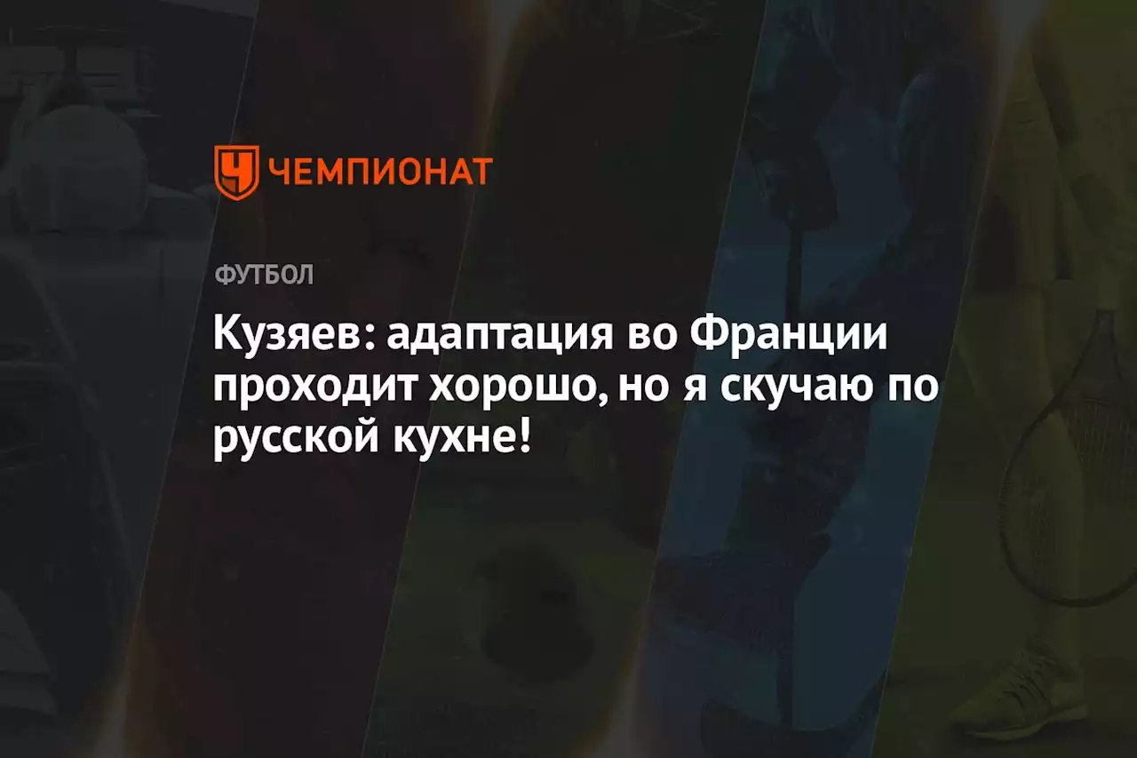 Кузяев: адаптация во Франции проходит хорошо, но я скучаю по русской кухне!