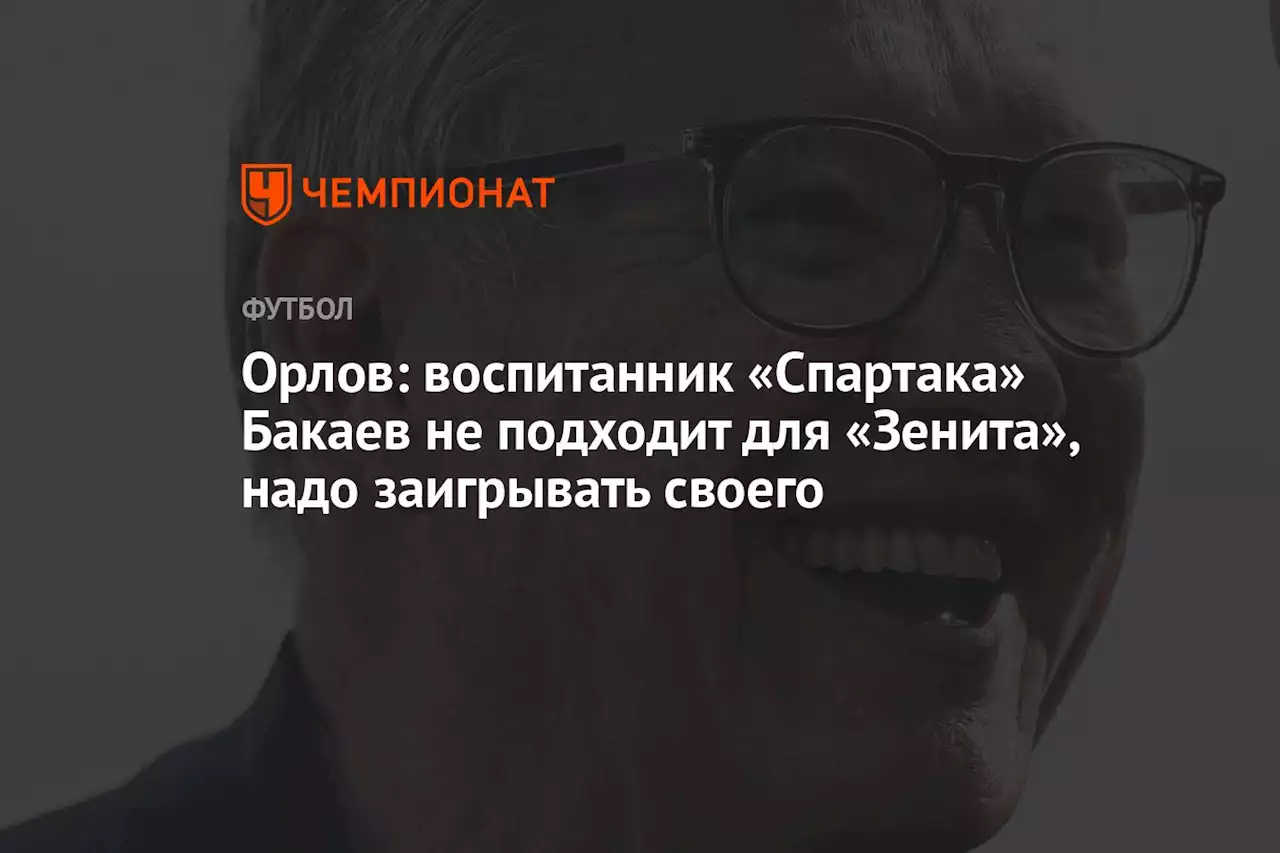 Орлов: воспитанник «Спартака» Бакаев не подходит для «Зенита», надо заигрывать своего