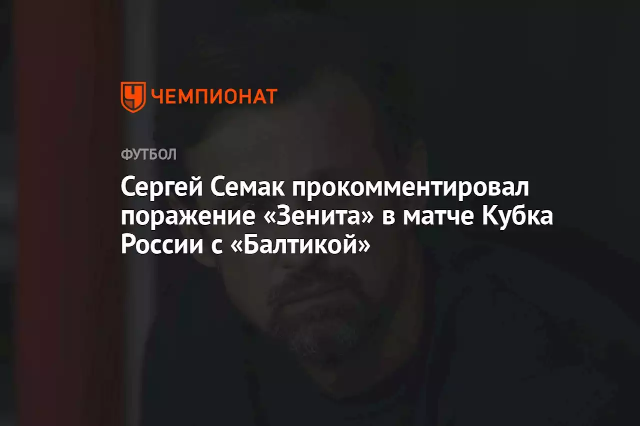 Сергей Семак прокомментировал поражение «Зенита» в матче Кубка России с «Балтикой»