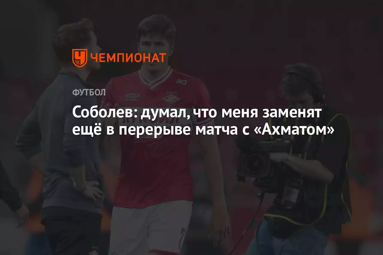 Соболев: думал, что меня заменят ещё в перерыве матча с «Ахматом»