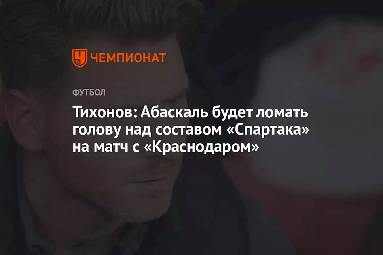 Тихонов: Абаскаль будет ломать голову над составом «Спартака» на матч с «Краснодаром»