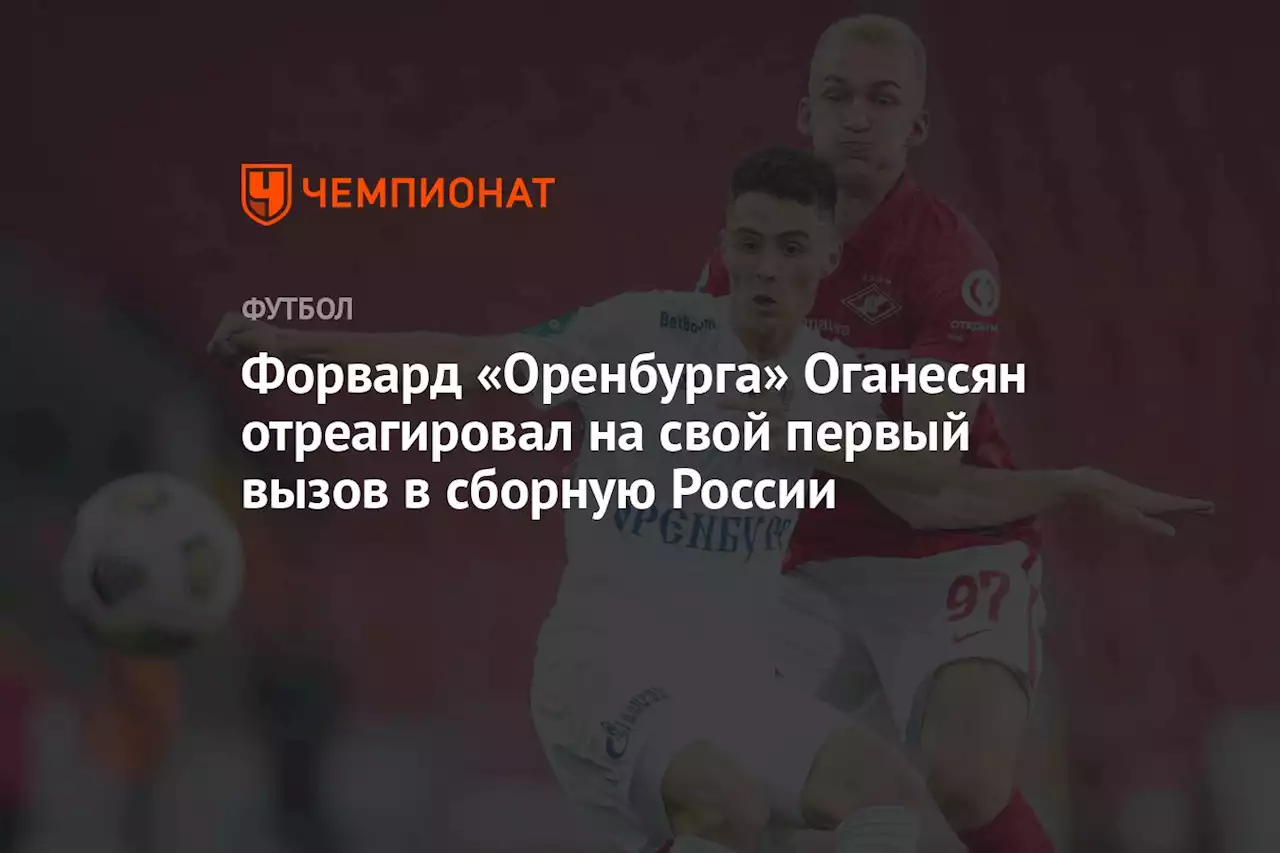 Форвард «Оренбурга» Оганесян отреагировал на свой первый вызов в сборную России