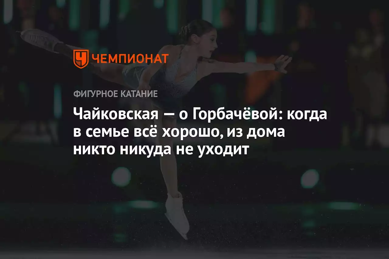 Чайковская — о Горбачёвой: когда в семье всё хорошо, из дома никто никуда не уходит