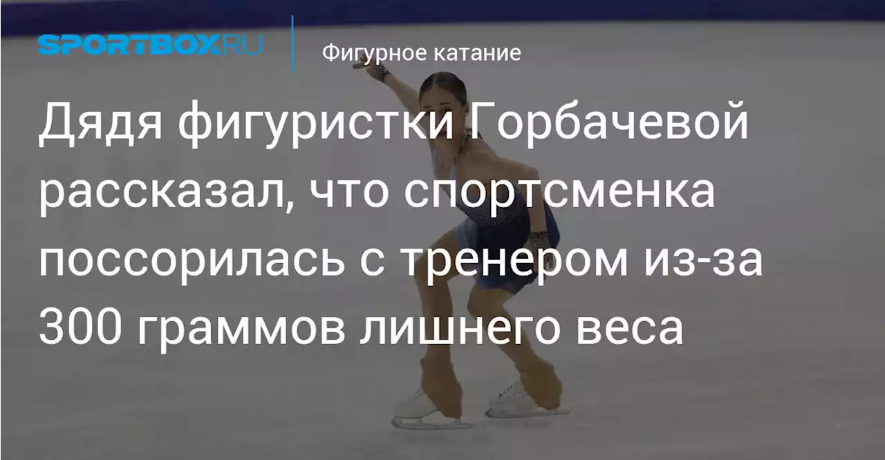 Дядя фигуристки Горбачевой рассказал, что спортсменка поссорилась с тренером из‑за 300 граммов лишнего веса