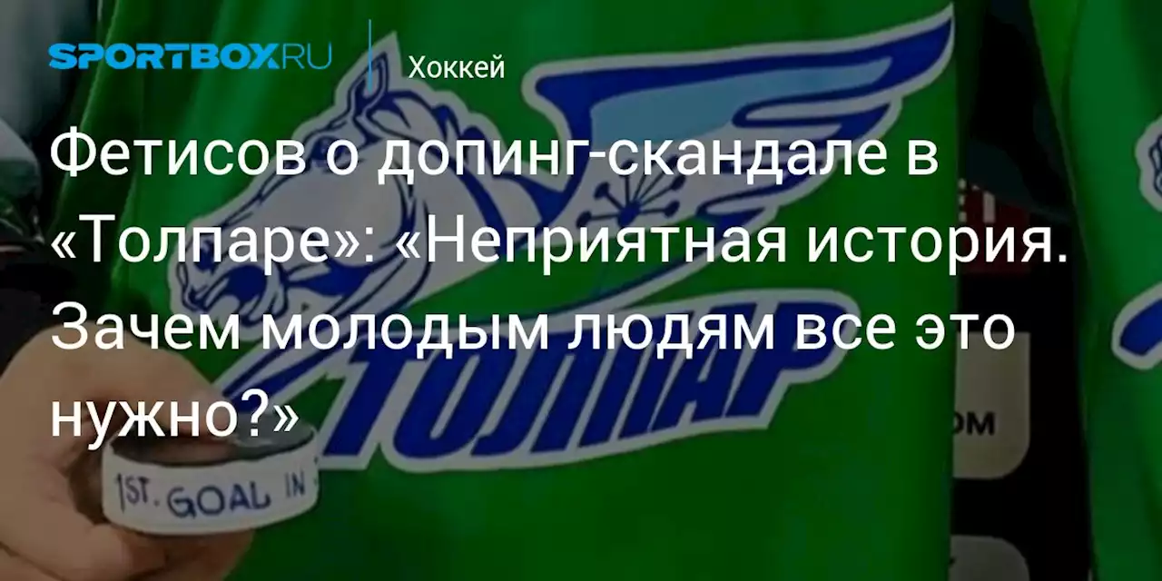 Фетисов о допинг‑скандале в «Толпаре»: «Неприятная история. Зачем молодым людям все это нужно?»