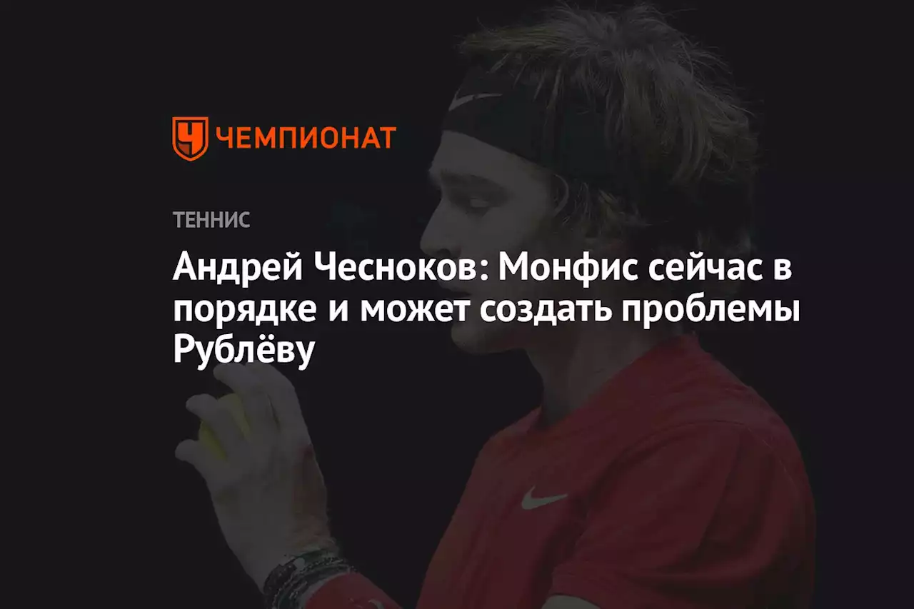 Андрей Чесноков: Монфис сейчас в порядке и может создать проблемы Рублёву