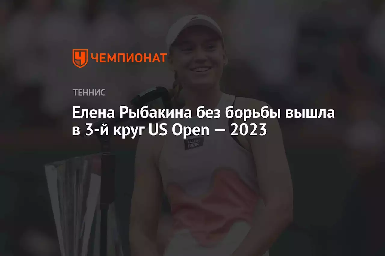 Елена Рыбакина без борьбы вышла в 3-й круг US Open — 2023