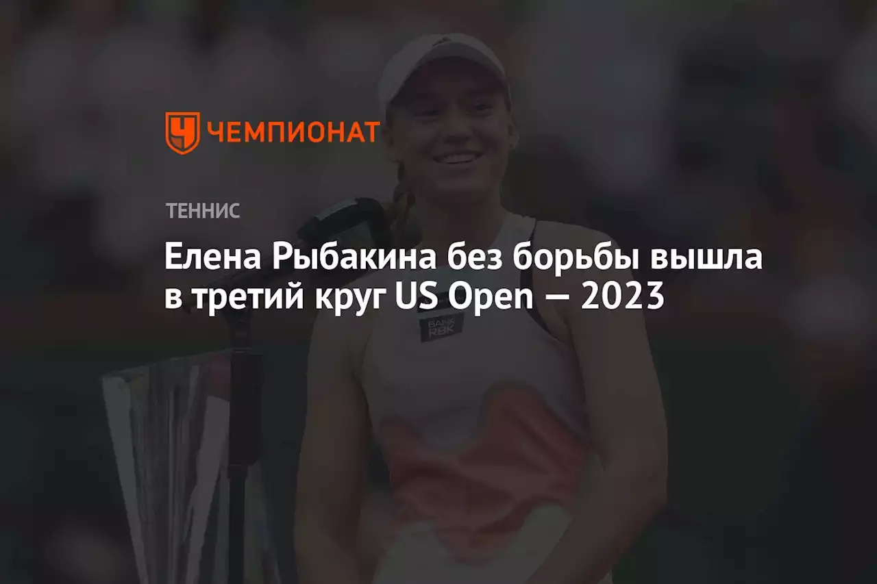 Елена Рыбакина без борьбы вышла в третий круг US Open — 2023