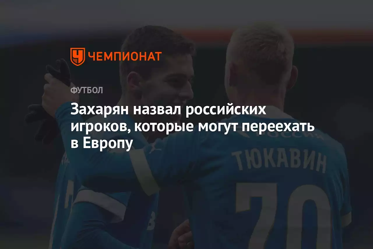 Захарян назвал российских игроков, которые могут переехать в Европу