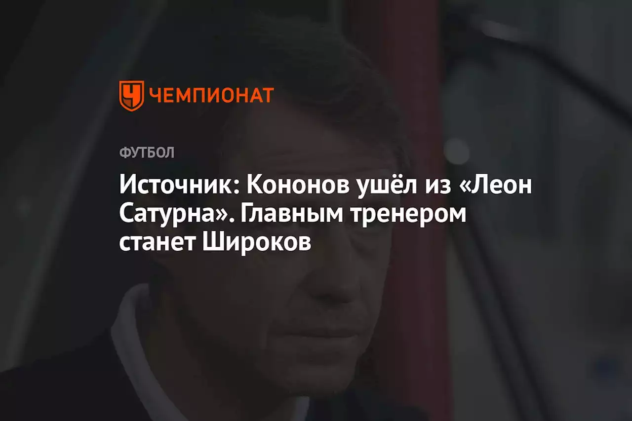 Источник: Кононов ушёл из «Леон Сатурна». Главным тренером станет Широков