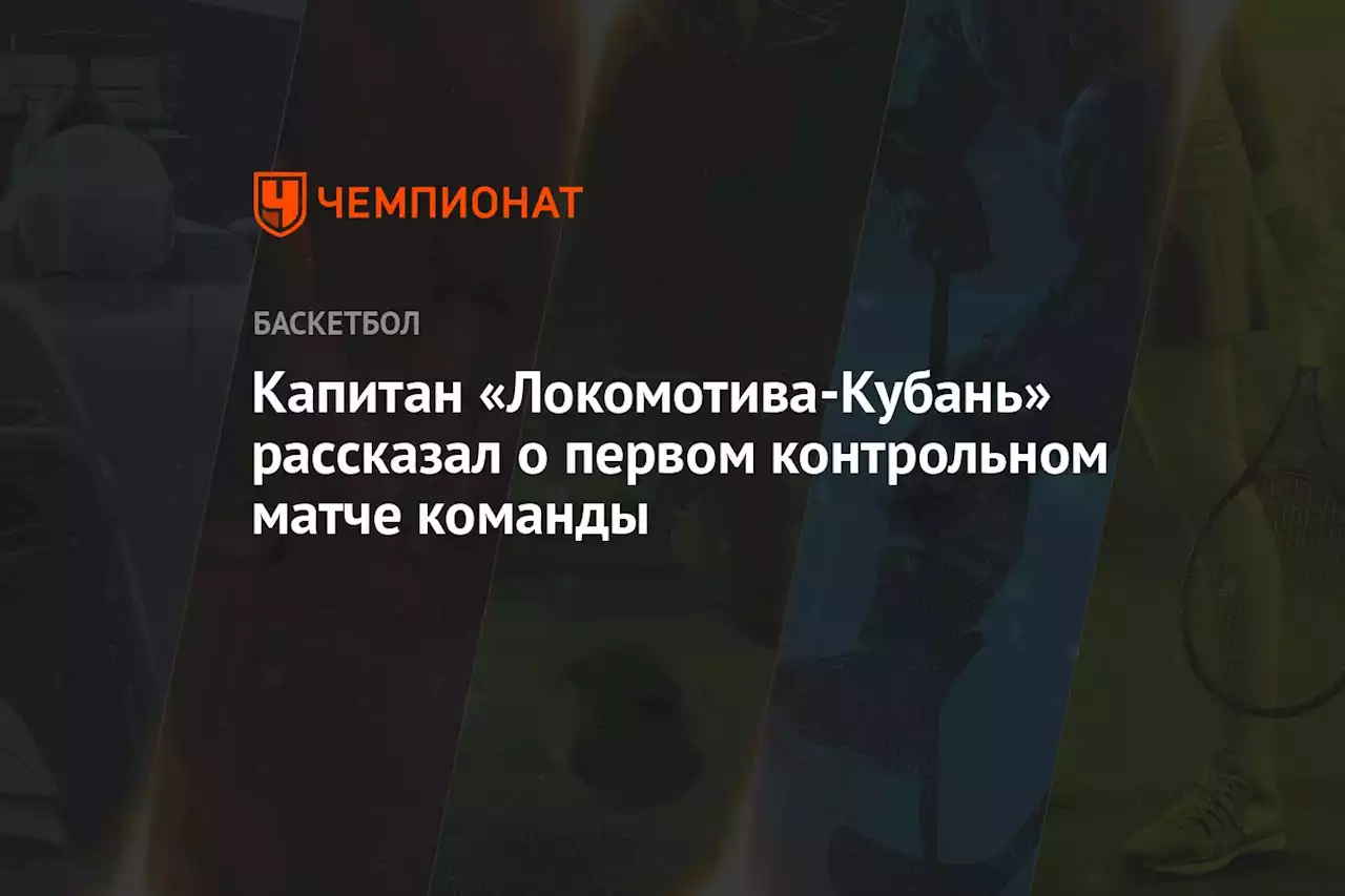 Капитан «Локомотива-Кубань» рассказал о первом контрольном матче команды