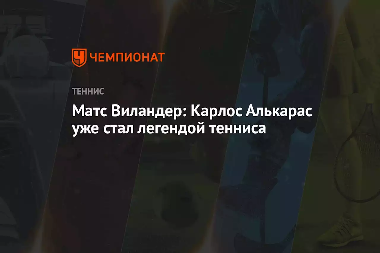 Матс Виландер: Карлос Алькарас уже стал легендой тенниса