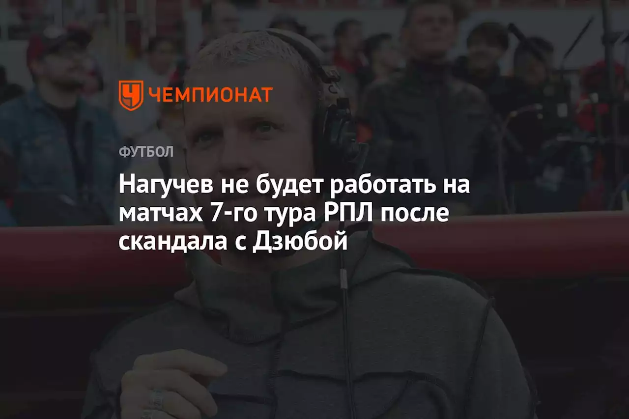 Нагучев не будет работать на матчах 7-го тура РПЛ после скандала с Дзюбой