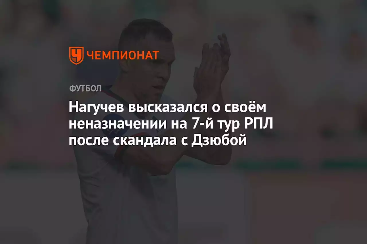 Нагучев высказался о своём неназначении на 7-й тур РПЛ после скандала с Дзюбой