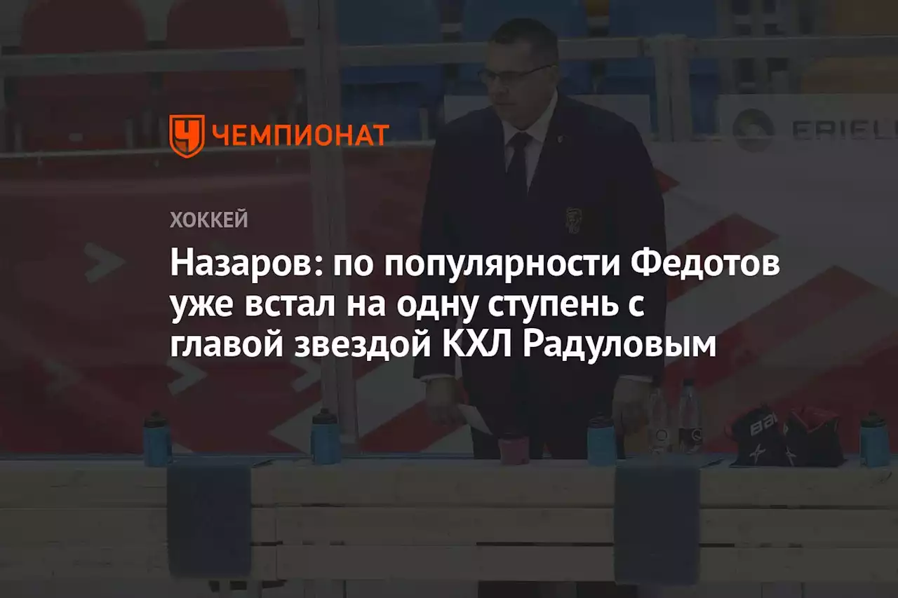 Назаров: по популярности Федотов уже встал на одну ступень с главой звездой КХЛ Радуловым