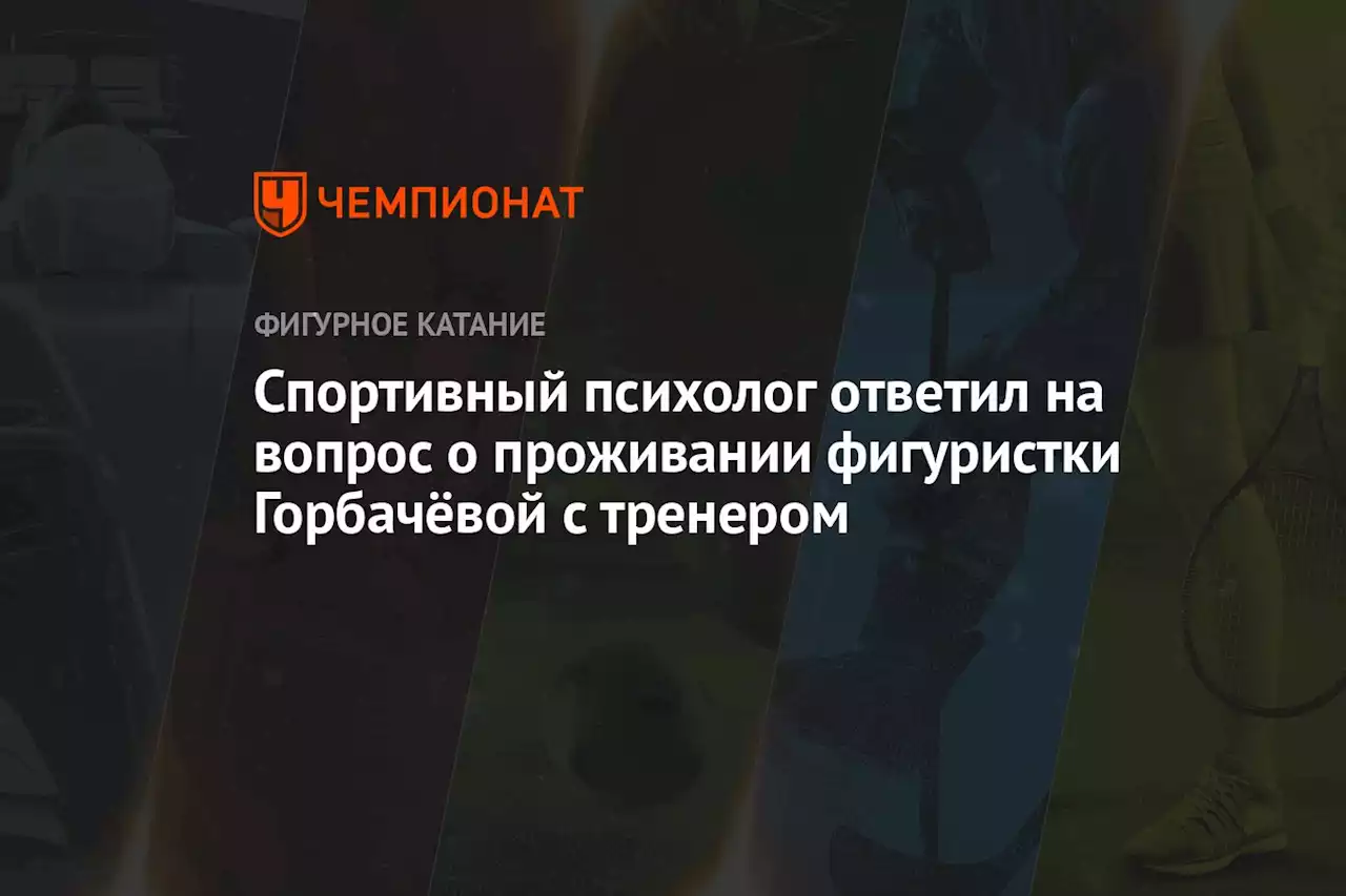 Спортивный психолог ответил на вопрос о проживании фигуристки Горбачёвой с тренером