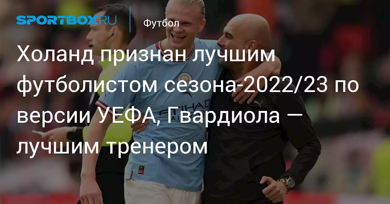 Холанд признан лучшим футболистом сезона‑2022/23 по версии УЕФА, Гвардиола — лучшим тренером