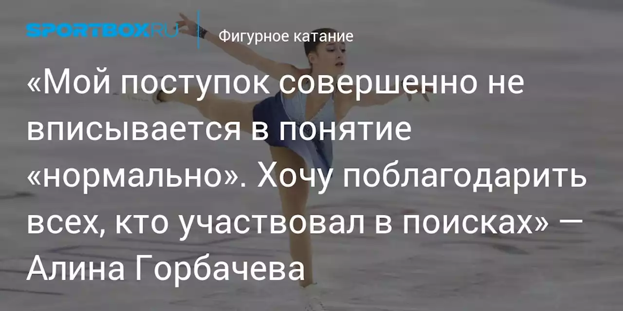 «Мой поступок совершенно не вписывается в понятие «нормально». Хочу поблагодарить всех, кто участвовал в поисках» — Алина Горбачева