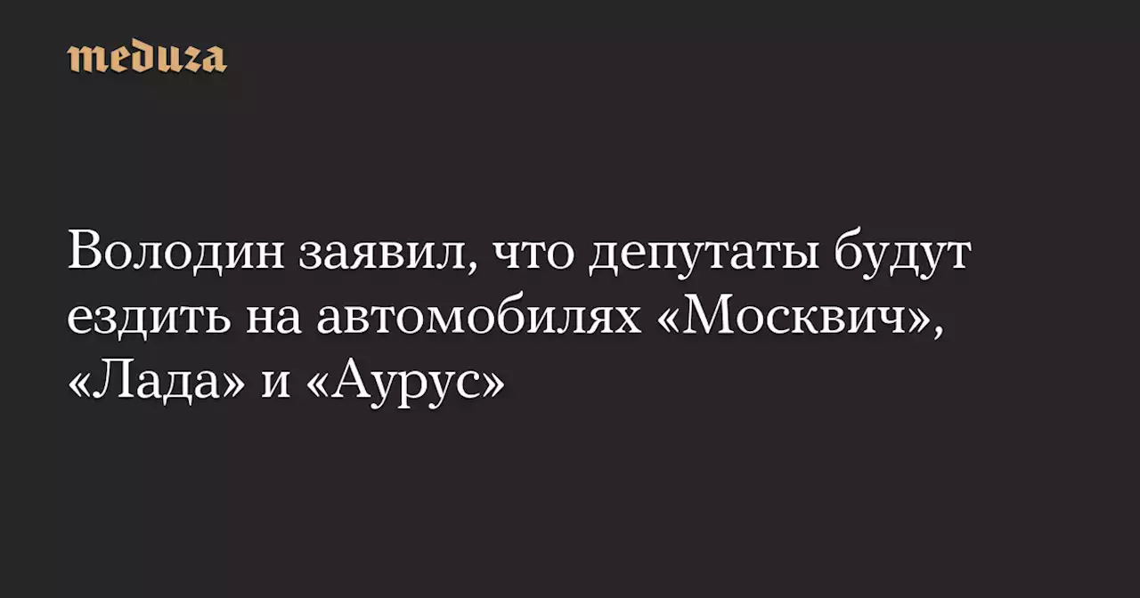 Володин заявил, что депутаты будут ездить на автомобилях «Москвич», «Лада» и «Аурус» — Meduza