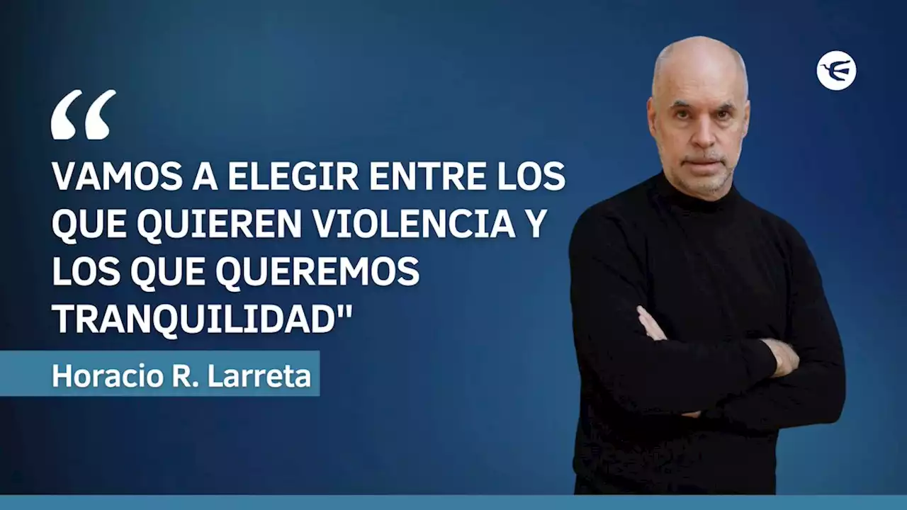 Larreta: 'Vamos a elegir entre los que quieren violencia y los que queremos tranquilidad'