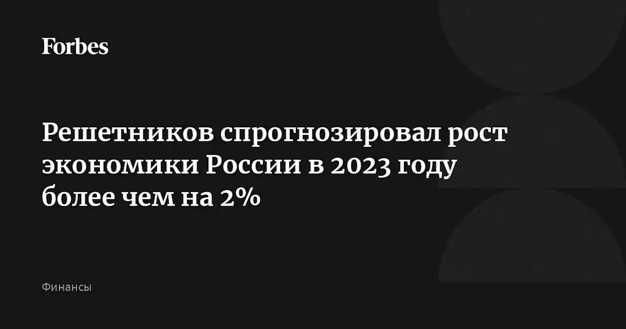 Решетников спрогнозировал рост экономики России в 2023 году более чем на 2%