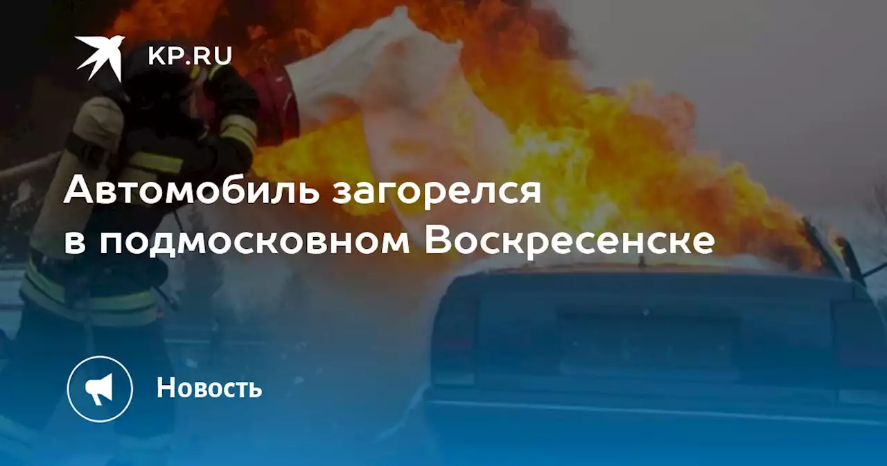 Автомобиль загорелся в подмосковном Воскресенске