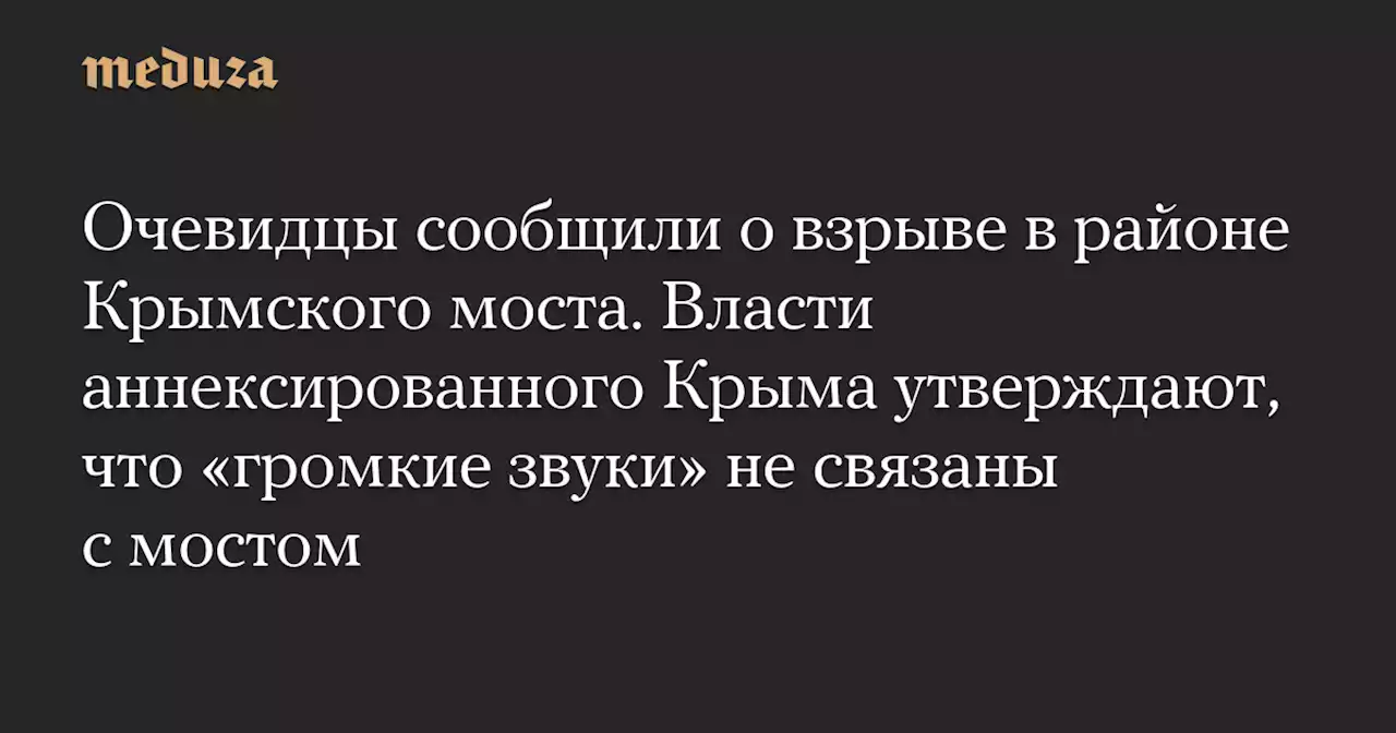 Очевидцы сообщили о взрыве в районе Крымского моста. Власти аннексированного Крыма утверждают, что «громкие звуки» не связаны с мостом — Meduza