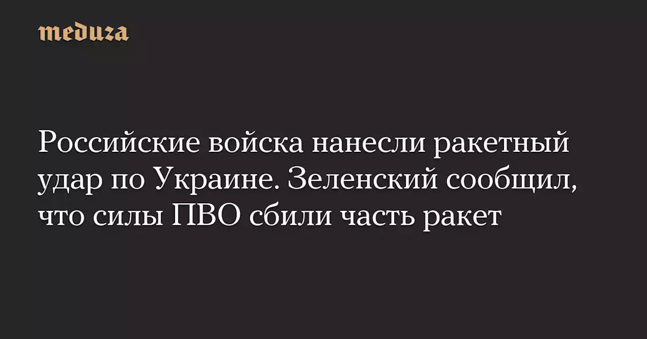 Российские войска нанесли ракетный удар по Украине. Зеленский сообщил, что силы ПВО сбили часть ракет — Meduza