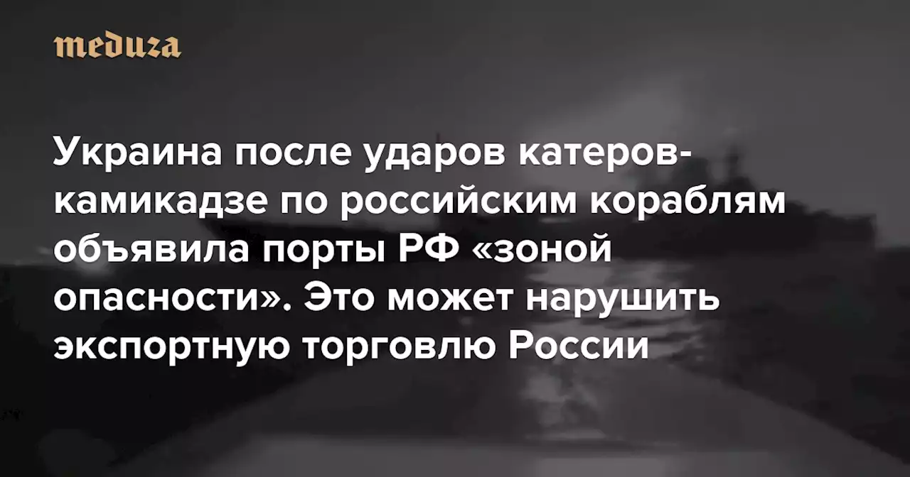 Украина после ударов катеров-камикадзе по российским кораблям объявила порты РФ «зоной опасности» Это может нарушить экспортную торговлю России — Meduza