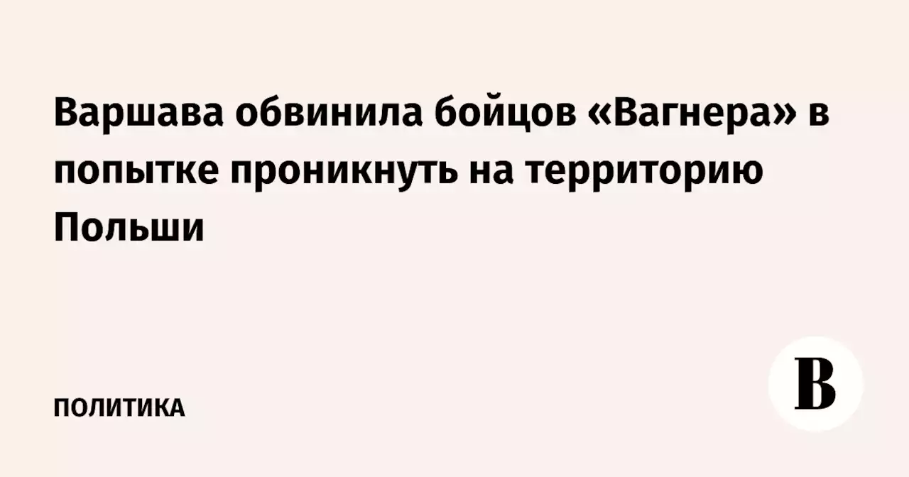 Варшава обвинила бойцов «Вагнера» в попытке проникнуть на территорию Польши