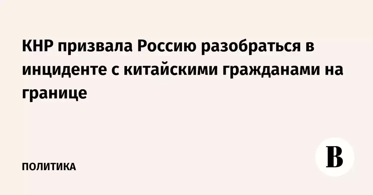 КНР призвала Россию разобраться в инциденте с китайскими гражданами на границе