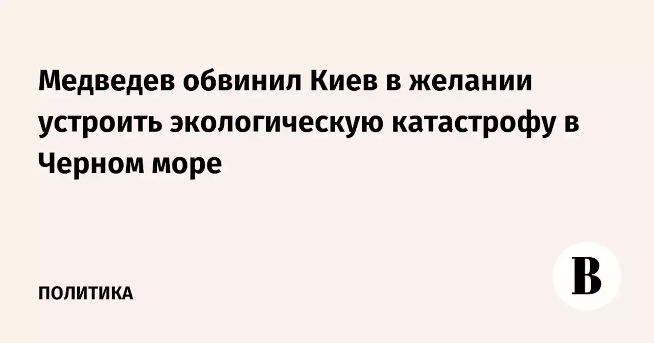 Медведев обвинил Киев в желании устроить экологическую катастрофу в Черном море