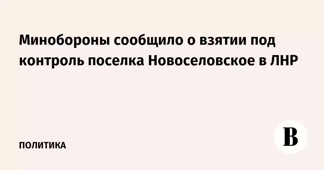 Минобороны сообщило о взятии под контроль поселка Новоселовское в ЛНР