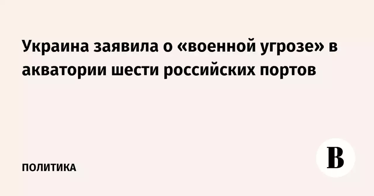 Украина заявила о «военной угрозе» в акватории шести российских портов