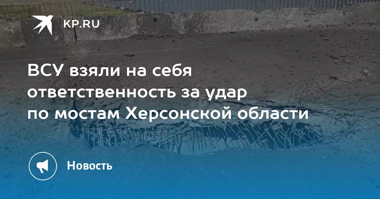 ВСУ взяли на себя ответственность за удар по мостам Херсонской области