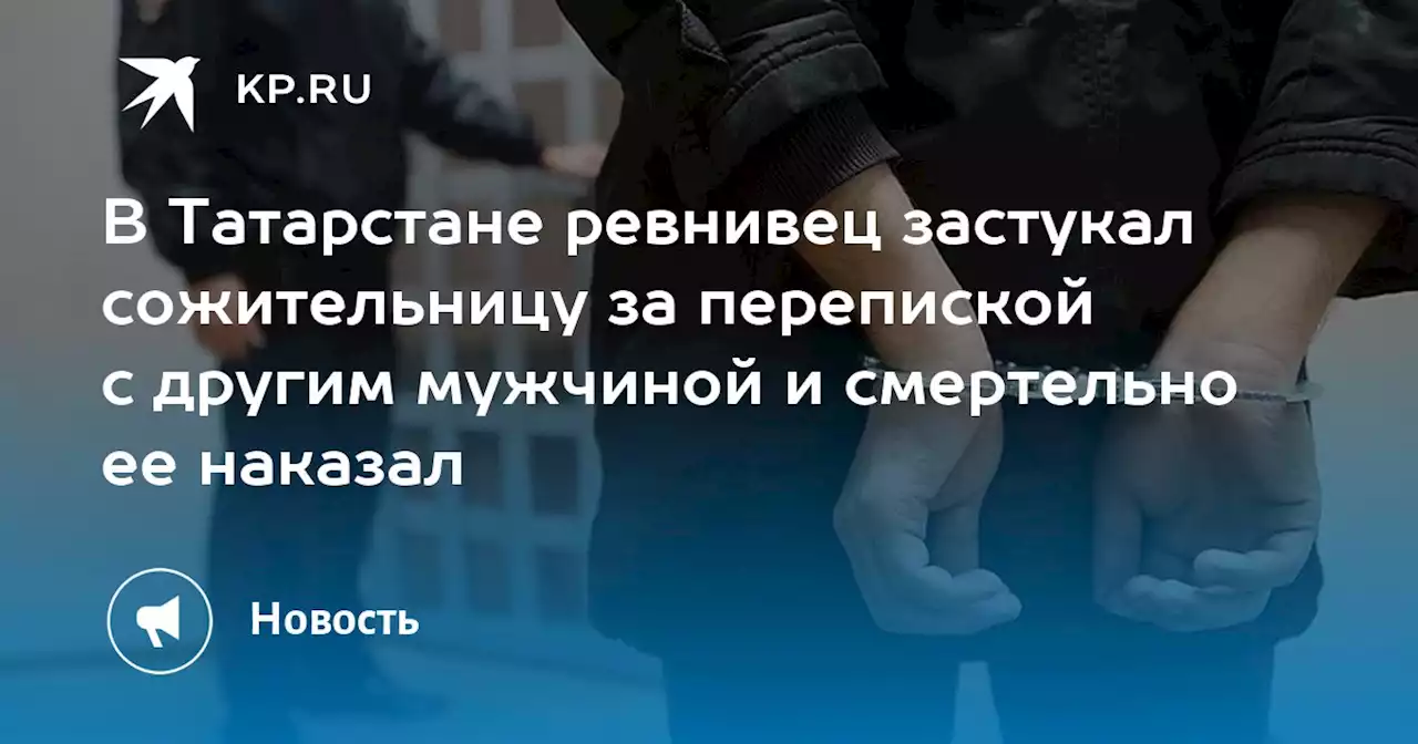 В Татарстане ревнивец застукал сожительницу за перепиской с другим мужчиной и смертельно ее наказал