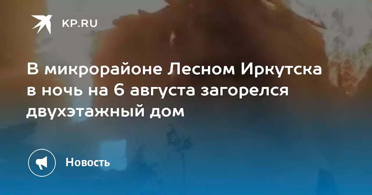 В микрорайоне Лесном Иркутска в ночь на 6 августа загорелся двухэтажный дом