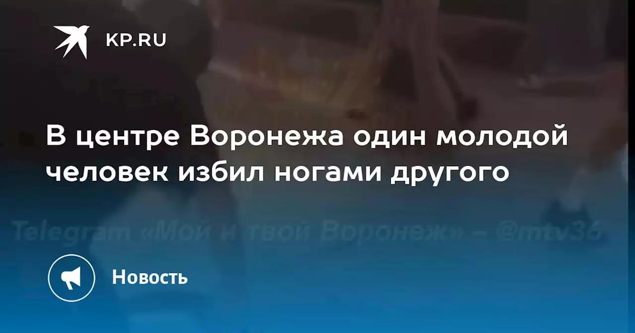 В центре Воронежа один молодой человек избил ногами другого