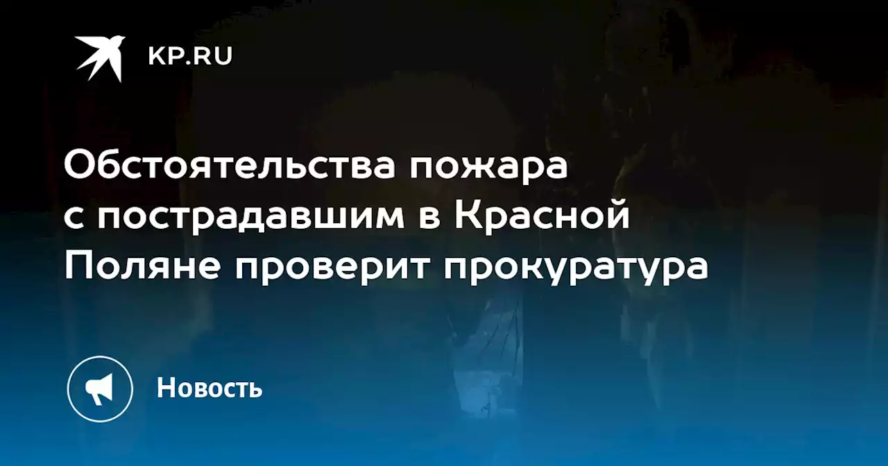 Обстоятельства пожара с пострадавшим в Красной Поляне проверит прокуратура