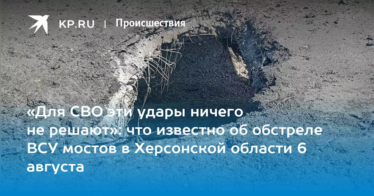 Обстрел ВСУ мостов в Херсонской области 6 августа 2023: последние новости на сегодня, главное, фото