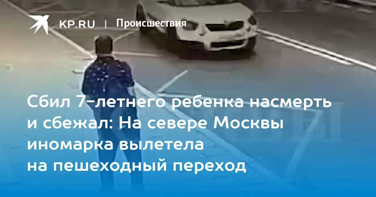 Сбил 7-летнего ребенка насмерть и сбежал: На севере Москвы иномарка вылетела на пешеходный переход