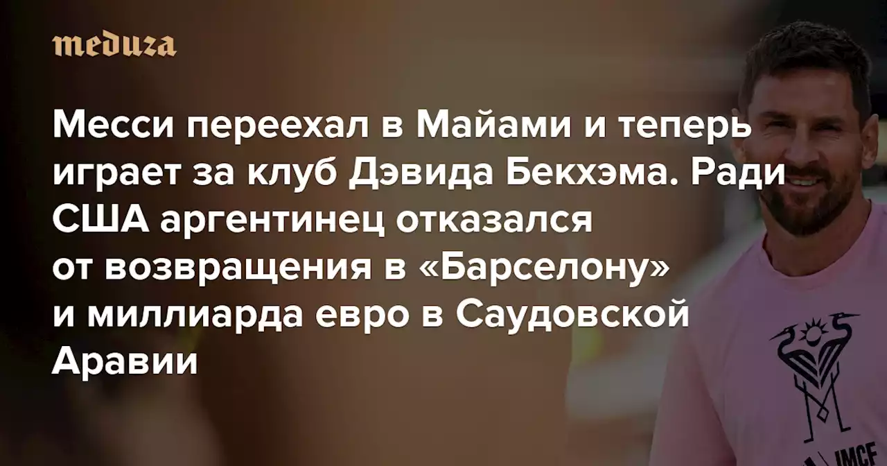 Месси переехал в Майами и теперь играет за клуб Дэвида Бекхэма Ради США аргентинец отказался от возвращения в «Барселону» и миллиарда евро в Саудовской Аравии — Meduza