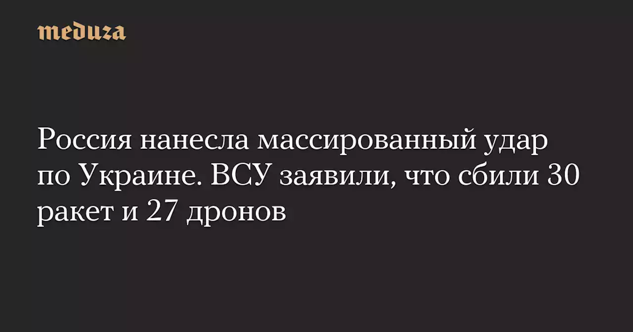 Россия нанесла массированный удар по Украине. ВСУ заявили, что сбили 30 ракет и 27 дронов — Meduza