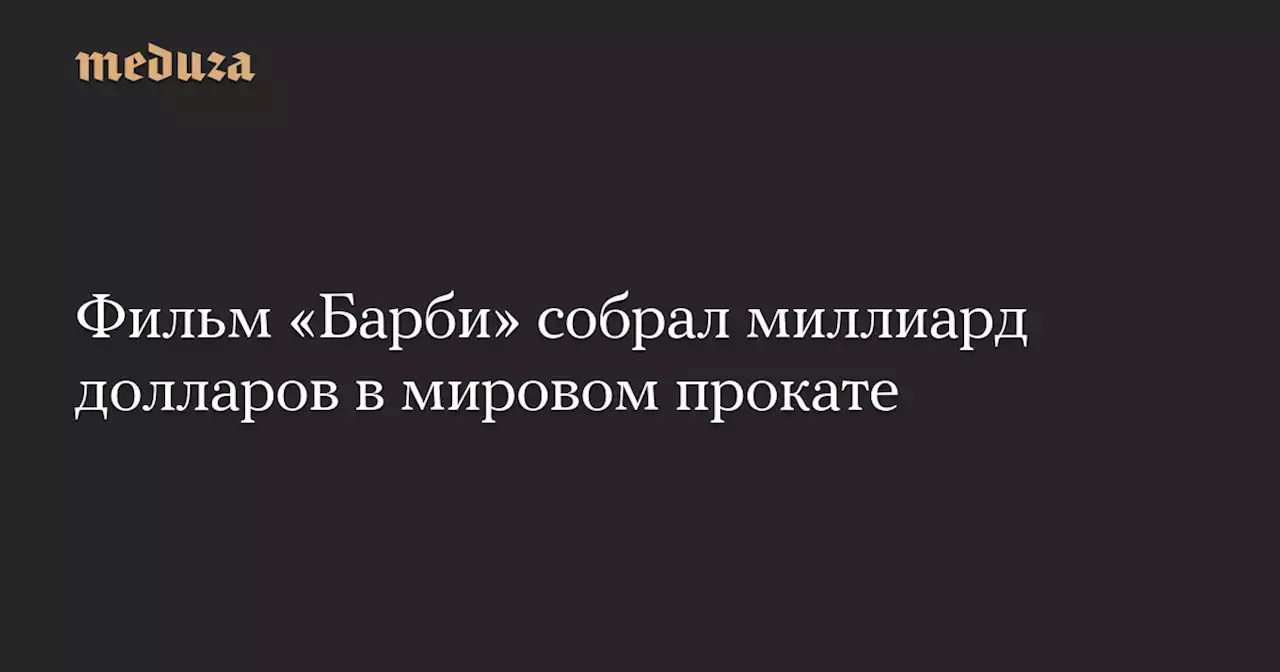 Фильм «Барби» собрал миллиард долларов в мировом прокате — Meduza