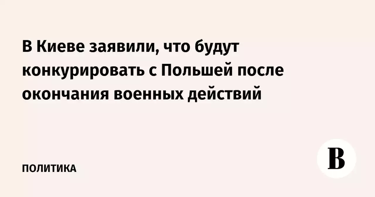 В Киеве заявили, что будут конкурировать с Польшей после окончания военных действий