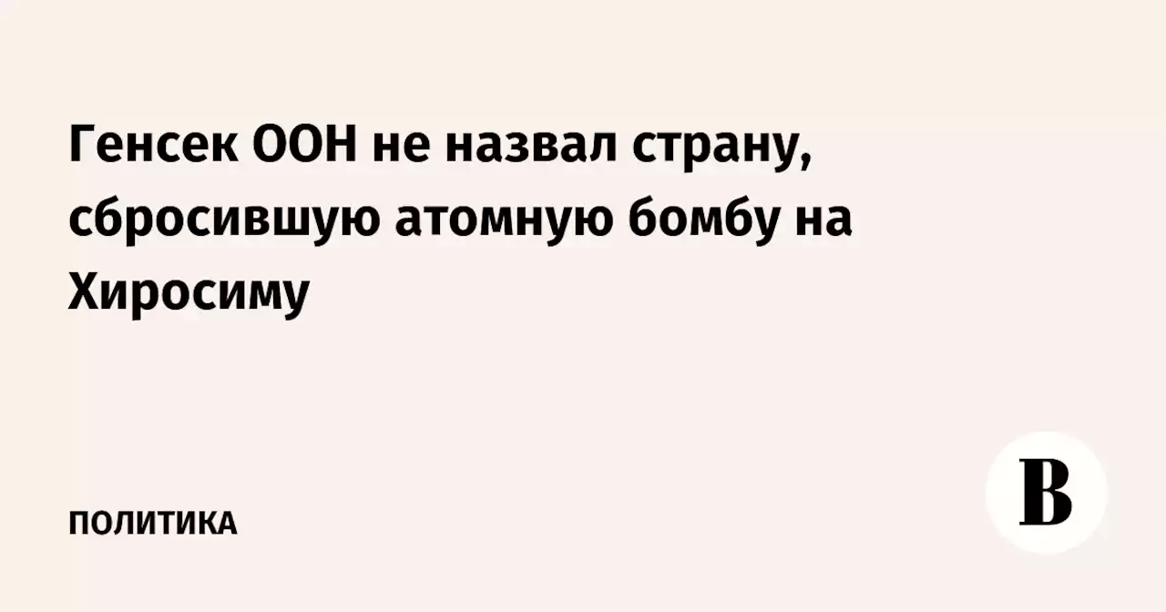 Генсек ООН не назвал страну, сбросившую атомную бомбу на Хиросиму